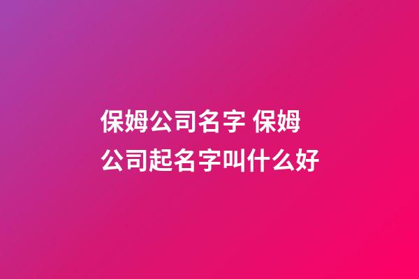 保姆公司名字 保姆公司起名字叫什么好-第1張-公司起名-玄機派